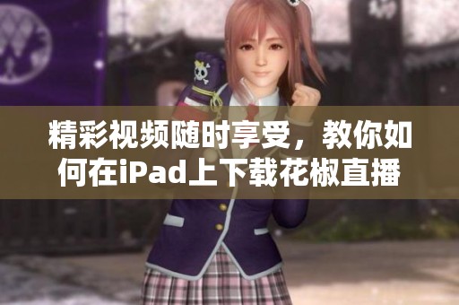 精彩视频随时享受，教你如何在iPad上下载花椒直播