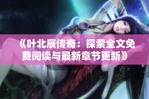 《叶北辰传奇：探索全文免费阅读与最新章节更新》