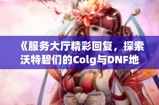 《服务大厅精彩回复，探索沃特碧们的Colg与DNF地下城冒险》