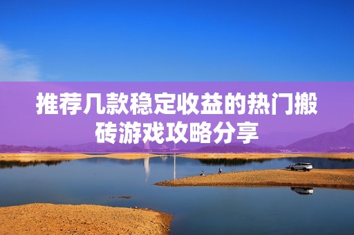 推荐几款稳定收益的热门搬砖游戏攻略分享