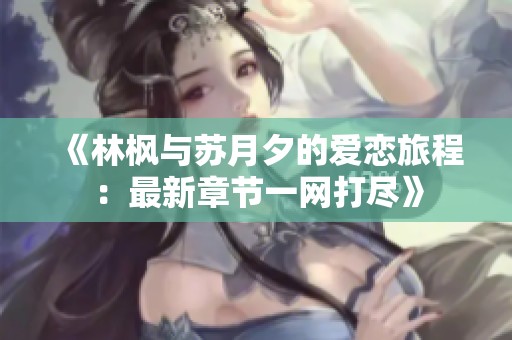 《林枫与苏月夕的爱恋旅程：最新章节一网打尽》