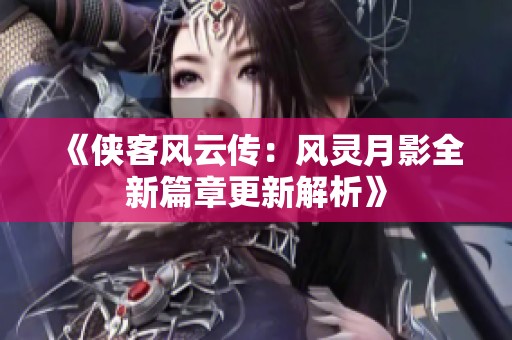 《侠客风云传：风灵月影全新篇章更新解析》