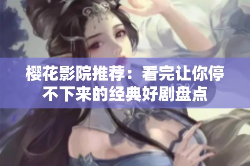 樱花影院推荐：看完让你停不下来的经典好剧盘点