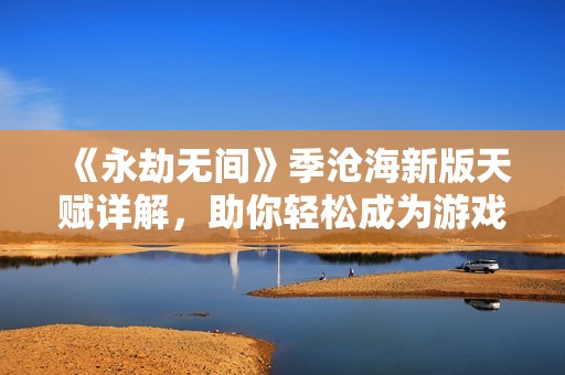 《永劫无间》季沧海新版天赋详解，助你轻松成为游戏高手！