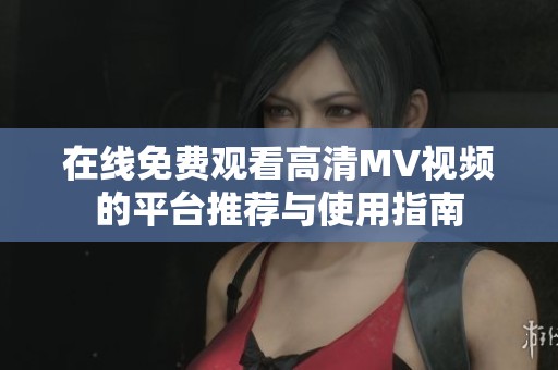 在线免费观看高清MV视频的平台推荐与使用指南