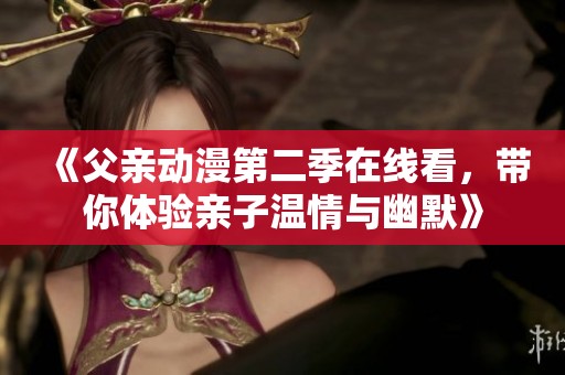 《父亲动漫第二季在线看，带你体验亲子温情与幽默》