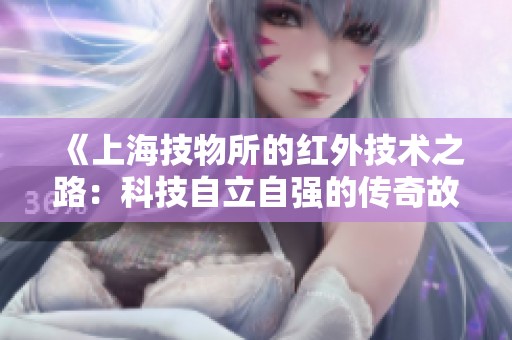 《上海技物所的红外技术之路：科技自立自强的传奇故事》