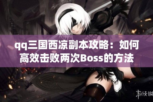 qq三国西凉副本攻略：如何高效击败两次Boss的方法分享