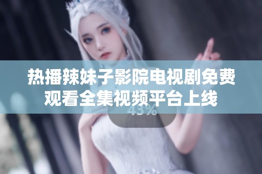 热播辣妹子影院电视剧免费观看全集视频平台上线