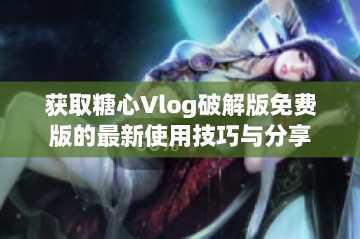 获取糖心Vlog破解版免费版的最新使用技巧与分享
