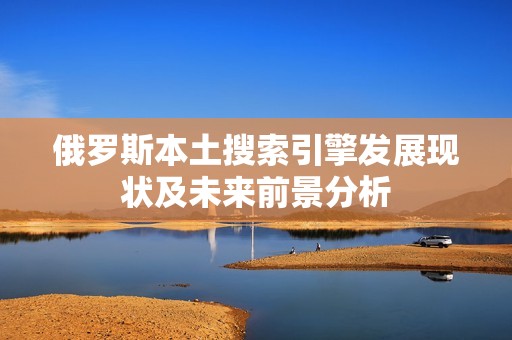 俄罗斯本土搜索引擎发展现状及未来前景分析