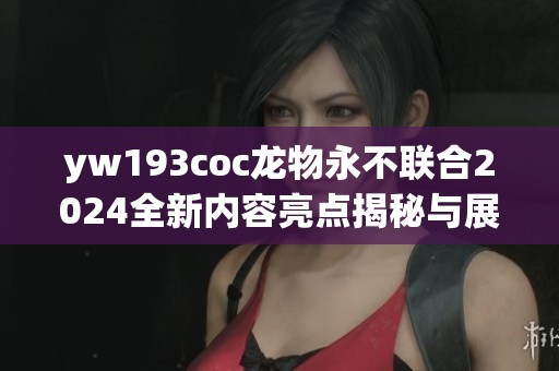 yw193coc龙物永不联合2024全新内容亮点揭秘与展望