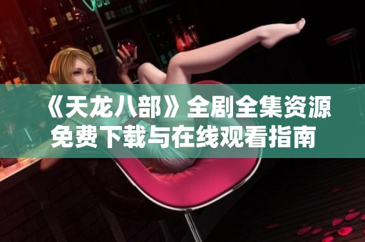 《天龙八部》全剧全集资源免费下载与在线观看指南