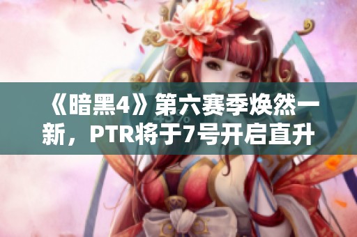 《暗黑4》第六赛季焕然一新，PTR将于7号开启直升体验