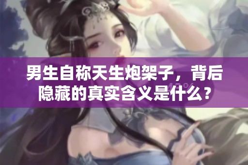 男生自称天生炮架子，背后隐藏的真实含义是什么？