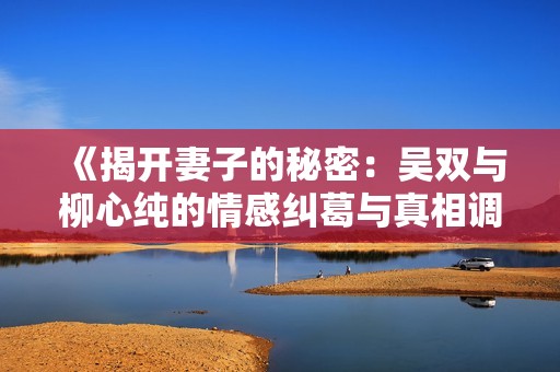 《揭开妻子的秘密：吴双与柳心纯的情感纠葛与真相调查》