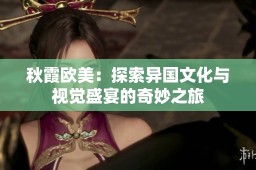秋霞欧美：探索异国文化与视觉盛宴的奇妙之旅