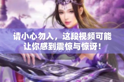 请小心勿入，这段视频可能让你感到震惊与惊讶！