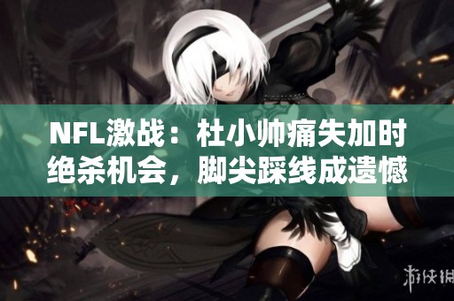 NFL激战：杜小帅痛失加时绝杀机会，脚尖踩线成遗憾