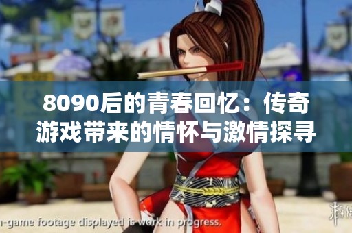 8090后的青春回忆：传奇游戏带来的情怀与激情探寻