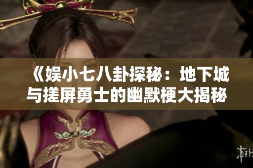 《娱小七八卦探秘：地下城与搓屏勇士的幽默梗大揭秘》