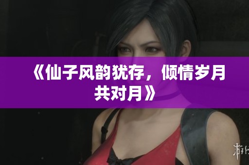 《仙子风韵犹存，倾情岁月共对月》