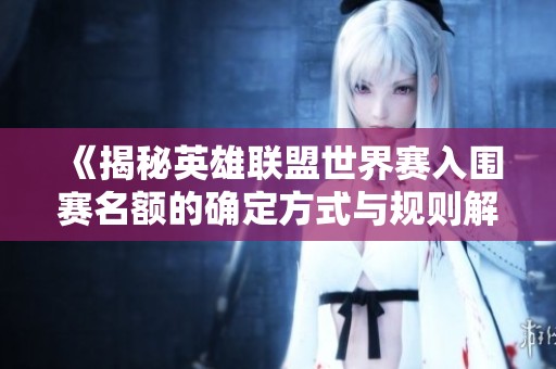 《揭秘英雄联盟世界赛入围赛名额的确定方式与规则解析》