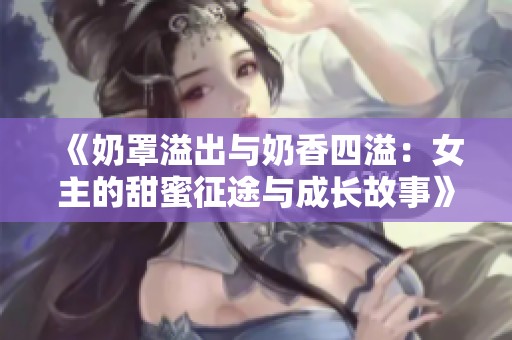 《奶罩溢出与奶香四溢：女主的甜蜜征途与成长故事》