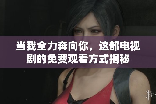 当我全力奔向你，这部电视剧的免费观看方式揭秘