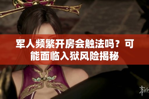 军人频繁开房会触法吗？可能面临入狱风险揭秘