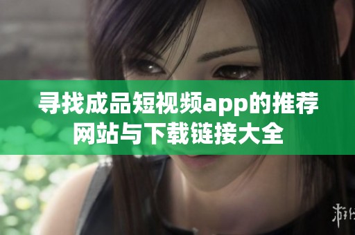 寻找成品短视频app的推荐网站与下载链接大全