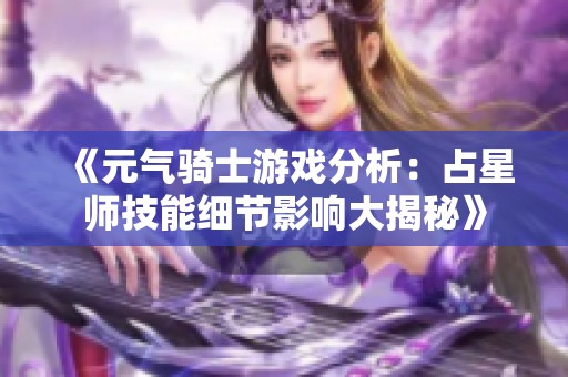 《元气骑士游戏分析：占星师技能细节影响大揭秘》