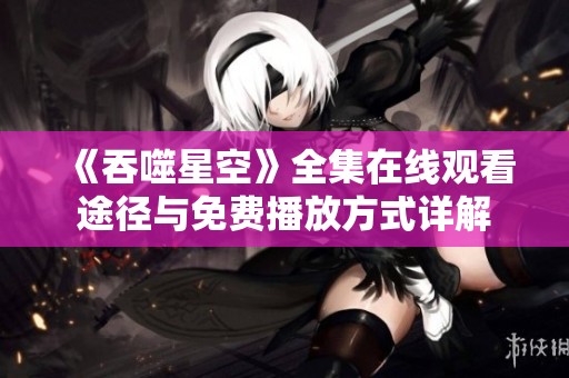 《吞噬星空》全集在线观看途径与免费播放方式详解