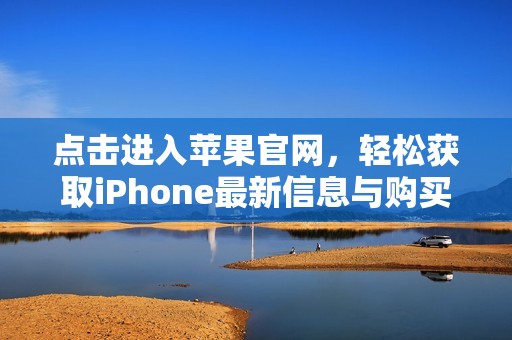 点击进入苹果官网，轻松获取iPhone最新信息与购买渠道