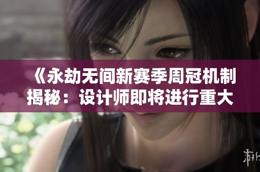 《永劫无间新赛季周冠机制揭秘：设计师即将进行重大调整》