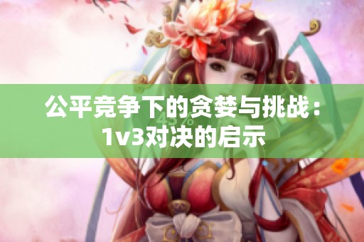 公平竞争下的贪婪与挑战：1v3对决的启示