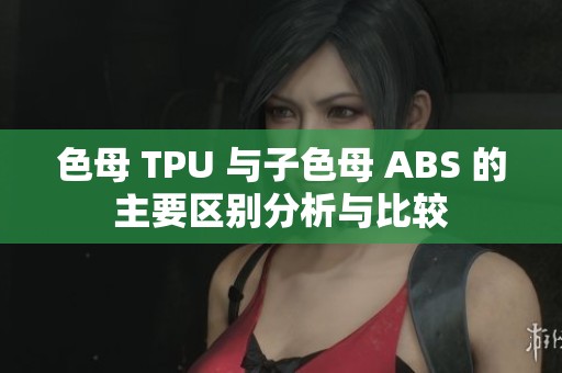 色母 TPU 与子色母 ABS 的主要区别分析与比较