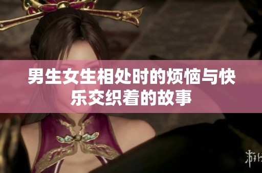 男生女生相处时的烦恼与快乐交织着的故事