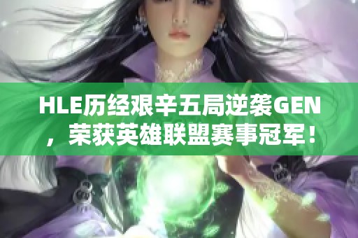 HLE历经艰辛五局逆袭GEN，荣获英雄联盟赛事冠军！