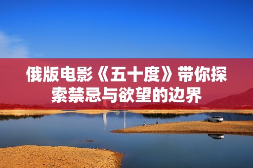 俄版电影《五十度》带你探索禁忌与欲望的边界