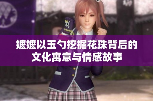 嬷嬷以玉勺挖掘花珠背后的文化寓意与情感故事