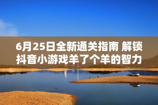 6月25日全新通关指南 解锁抖音小游戏羊了个羊的智力挑战乐趣