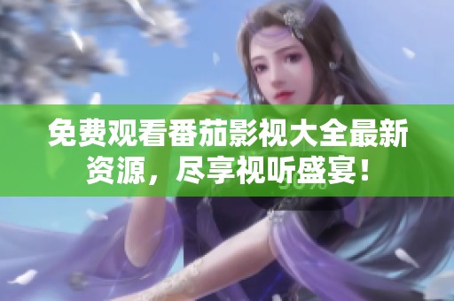 免费观看番茄影视大全最新资源，尽享视听盛宴！