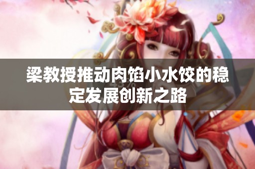 梁教授推动肉馅小水饺的稳定发展创新之路