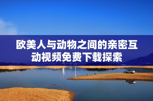 欧美人与动物之间的亲密互动视频免费下载探索