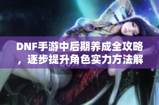 DNF手游中后期养成全攻略，逐步提升角色实力方法解析