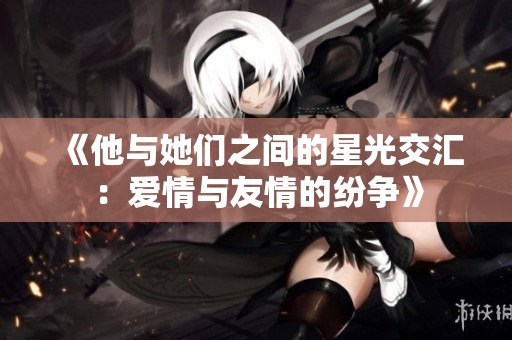 《他与她们之间的星光交汇：爱情与友情的纷争》