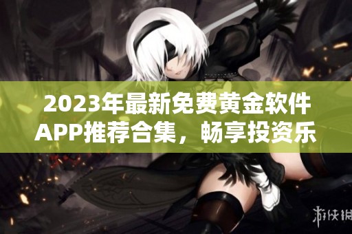 2023年最新免费黄金软件APP推荐合集，畅享投资乐趣