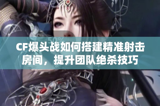 CF爆头战如何搭建精准射击房间，提升团队绝杀技巧
