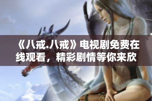 《八戒.八戒》电视剧免费在线观看，精彩剧情等你来欣赏
